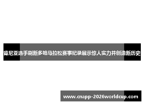 肯尼亚选手刷新多哈马拉松赛事纪录展示惊人实力并创造新历史