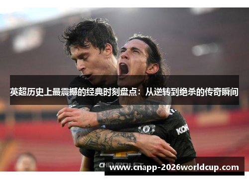英超历史上最震撼的经典时刻盘点：从逆转到绝杀的传奇瞬间