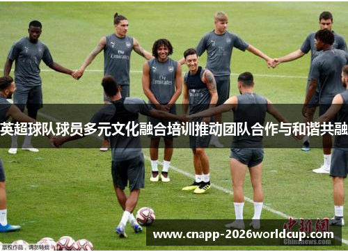 英超球队球员多元文化融合培训推动团队合作与和谐共融