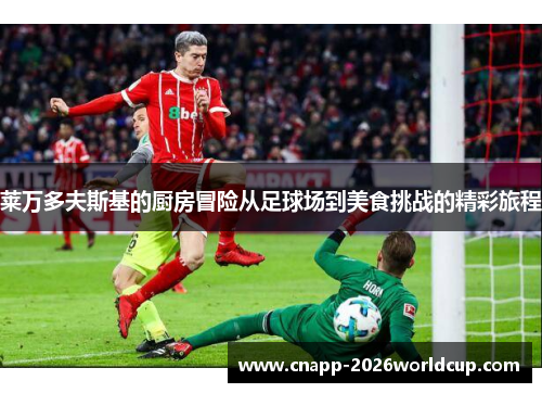 莱万多夫斯基的厨房冒险从足球场到美食挑战的精彩旅程