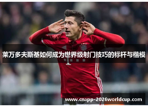 莱万多夫斯基如何成为世界级射门技巧的标杆与楷模 莱万多夫斯基如何成为世界级射门技巧的标杆与楷模