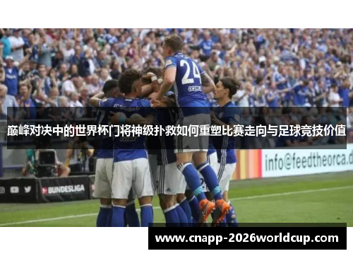 巅峰对决中的世界杯门将神级扑救如何重塑比赛走向与足球竞技价值 巅峰对决中的世界杯门将神级扑救如何重塑比赛走向与足球竞技价值