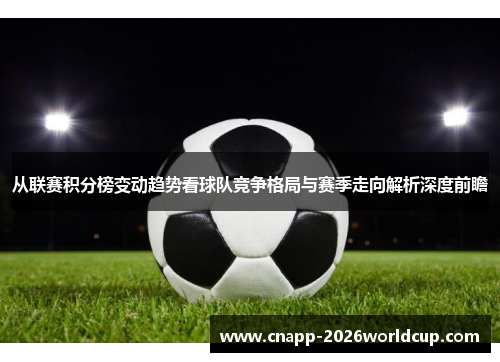 从联赛积分榜变动趋势看球队竞争格局与赛季走向解析深度前瞻