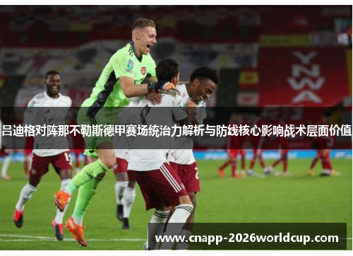 吕迪格对阵那不勒斯德甲赛场统治力解析与防线核心影响战术层面价值 吕迪格对阵那不勒斯德甲赛场统治力解析与防线核心影响战术层面价值