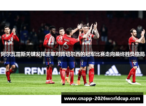 阿尔瓦雷斯关键发挥主宰对阵切尔西的冠军比赛走向最终胜负格局 阿尔瓦雷斯关键发挥主宰对阵切尔西的冠军比赛走向最终胜负格局