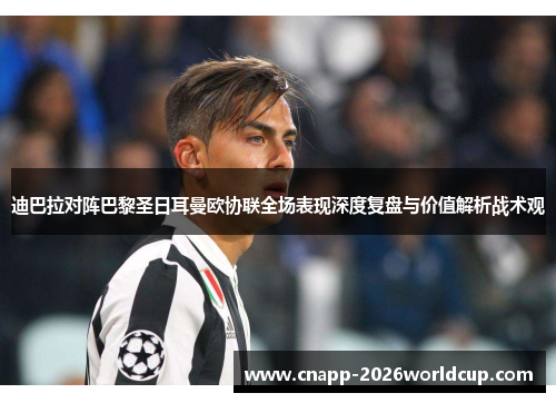 迪巴拉对阵巴黎圣日耳曼欧协联全场表现深度复盘与价值解析战术观 迪巴拉对阵巴黎圣日耳曼欧协联全场表现深度复盘与价值解析战术观