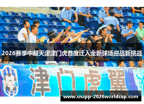 2026赛季中超天津津门虎首度迁入全新球场迎战新挑战
