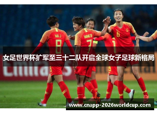 女足世界杯扩军至三十二队开启全球女子足球新格局