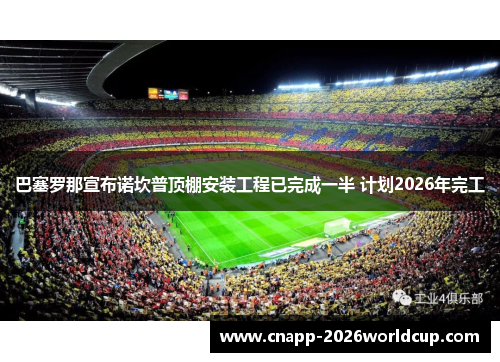 巴塞罗那宣布诺坎普顶棚安装工程已完成一半 计划2026年完工