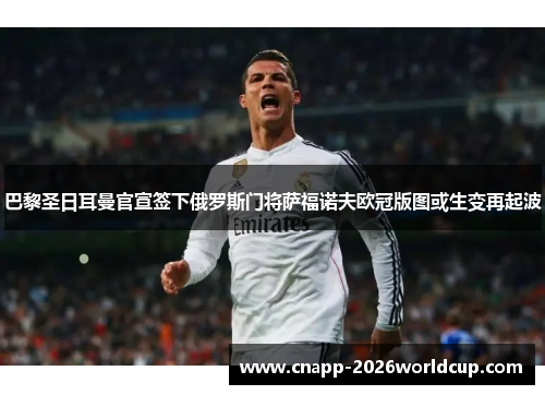 巴黎圣日耳曼官宣签下俄罗斯门将萨福诺夫欧冠版图或生变再起波