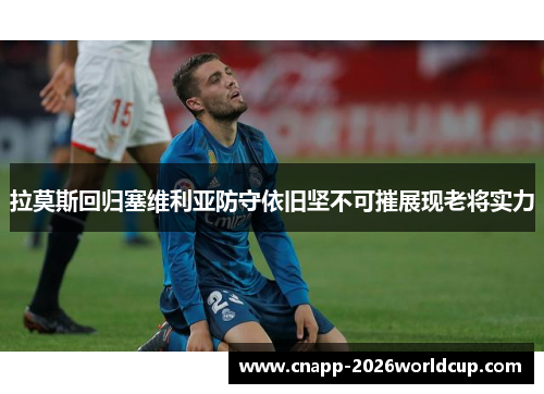 拉莫斯回归塞维利亚防守依旧坚不可摧展现老将实力 拉莫斯回归塞维利亚防守依旧坚不可摧展现老将实力