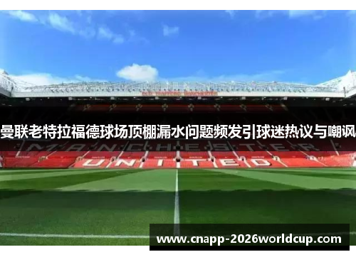 曼联老特拉福德球场顶棚漏水问题频发引球迷热议与嘲讽 曼联老特拉福德球场顶棚漏水问题频发引球迷热议与嘲讽