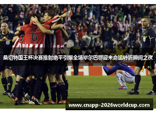 桑切特国王杯决赛推射绝平引爆全场毕尔巴鄂迎来命运转折瞬间之夜