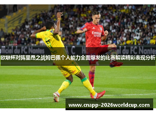欧联杯对阵里昂之战姆巴佩个人能力全面爆发的比赛解读精彩表现分析 欧联杯对阵里昂之战姆巴佩个人能力全面爆发的比赛解读精彩表现分析