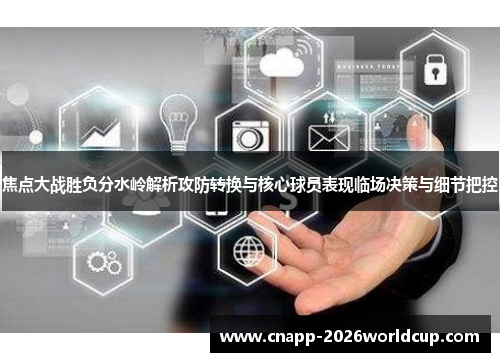 焦点大战胜负分水岭解析攻防转换与核心球员表现临场决策与细节把控