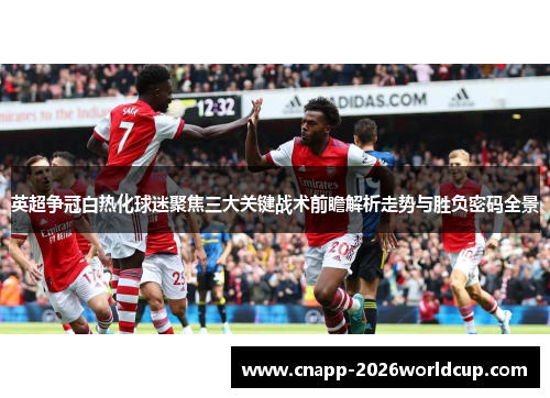 英超争冠白热化球迷聚焦三大关键战术前瞻解析走势与胜负密码全景 英超争冠白热化球迷聚焦三大关键战术前瞻解析走势与胜负密码全景