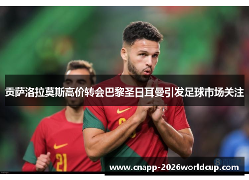 贡萨洛拉莫斯高价转会巴黎圣日耳曼引发足球市场关注 贡萨洛拉莫斯高价转会巴黎圣日耳曼引发足球市场关注