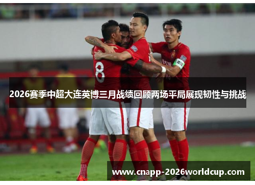 2026赛季中超大连英博三月战绩回顾两场平局展现韧性与挑战 2026赛季中超大连英博三月战绩回顾两场平局展现韧性与挑战