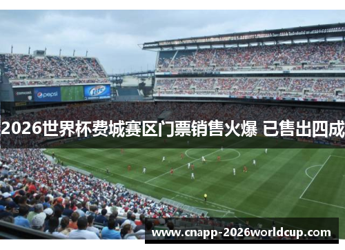 2026世界杯费城赛区门票销售火爆 已售出四成