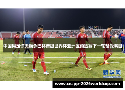 中国男足惊天绝杀巴林晋级世界杯亚洲区预选赛下一轮备受瞩目 中国男足惊天绝杀巴林晋级世界杯亚洲区预选赛下一轮备受瞩目