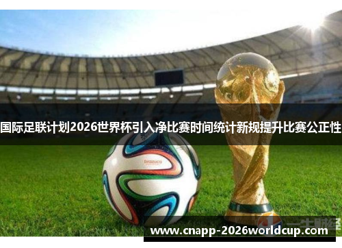 国际足联计划2026世界杯引入净比赛时间统计新规提升比赛公正性