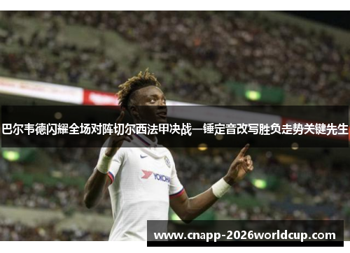 巴尔韦德闪耀全场对阵切尔西法甲决战一锤定音改写胜负走势关键先生