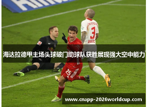 海达拉德甲主场头球破门助球队获胜展现强大空中能力