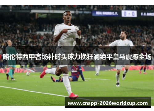略伦特西甲客场补时头球力挽狂澜绝平皇马震撼全场