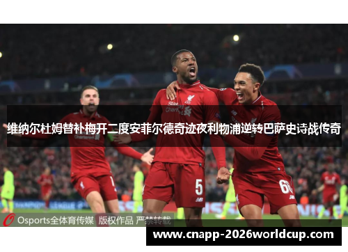 维纳尔杜姆替补梅开二度安菲尔德奇迹夜利物浦逆转巴萨史诗战传奇