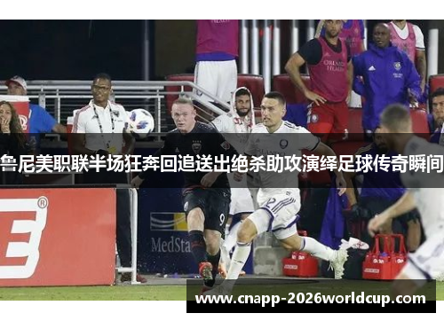 鲁尼美职联半场狂奔回追送出绝杀助攻演绎足球传奇瞬间