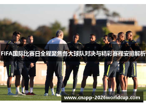 FIFA国际比赛日全程聚焦各大球队对决与精彩赛程安排解析