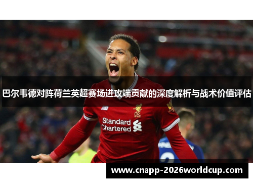 巴尔韦德对阵荷兰英超赛场进攻端贡献的深度解析与战术价值评估
