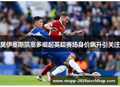 莫伊塞斯凯塞多崛起英超赛场身价飙升引关注 莫伊塞斯凯塞多崛起英超赛场身价飙升引关注